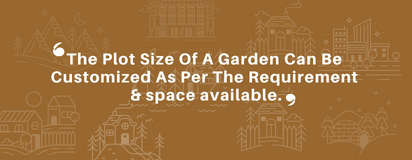 The Plot Size Of A Garden Can Be Customized As Per The Requirement & space available.